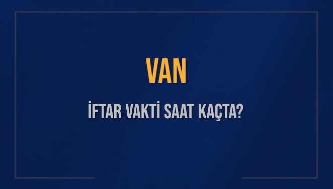 VAN İFTAR VAKTİ SAAT KAÇTA OKUNUYOR? VAN İçin İftar Saatleri Ne Kadar Kaldı? VAN İftar Vakitleri Kaç Dakika Var? Diyanet 8 Mart 2025 VAN Akşam Ezanı Bugün Ne Zaman Okunacak?