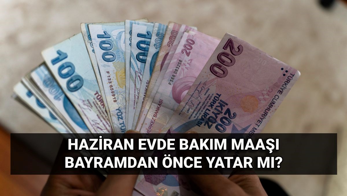 Evde bakım maaşı bayramdan önce yatar mı? Haziran evde bakım aylığı erken ödenir mi?