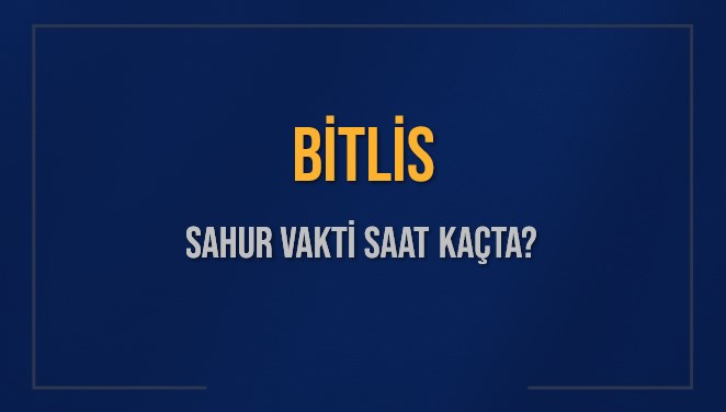 BİTLİS SAHUR VAKTİ SAAT KAÇTA? BİTLİS Sahur Vakitleri Ne Kadar Kaldı? BİTLİS İçin Sahur Saatleri Saat Kaçta Bitiyor? Diyanet 11 Mart 2025 BİTLİS İmsak Vakti Saat Kaçta Okunuyor?