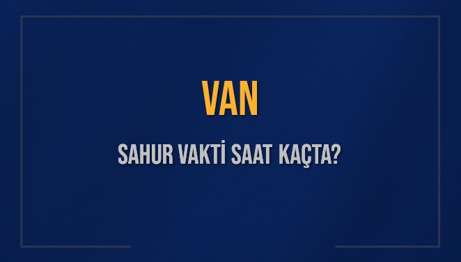 VAN SAHUR VAKTİ SAAT KAÇTA? VAN Sahur Vakitleri Ne Kadar Kaldı? VAN İçin Sahur Saatleri Saat Kaçta Bitiyor? Diyanet 15 Mart 2025 VAN İmsak Vakti Saat Kaçta Okunuyor?