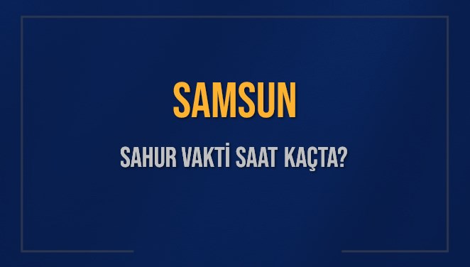 SAMSUN SAHUR VAKTİ SAAT KAÇTA? SAMSUN Sahur Vakitleri Ne Kadar Kaldı? SAMSUN İçin Sahur Saatleri Saat Kaçta Bitiyor? Diyanet 7 Mart 2025 SAMSUN İmsak Vakti Saat Kaçta Okunuyor?