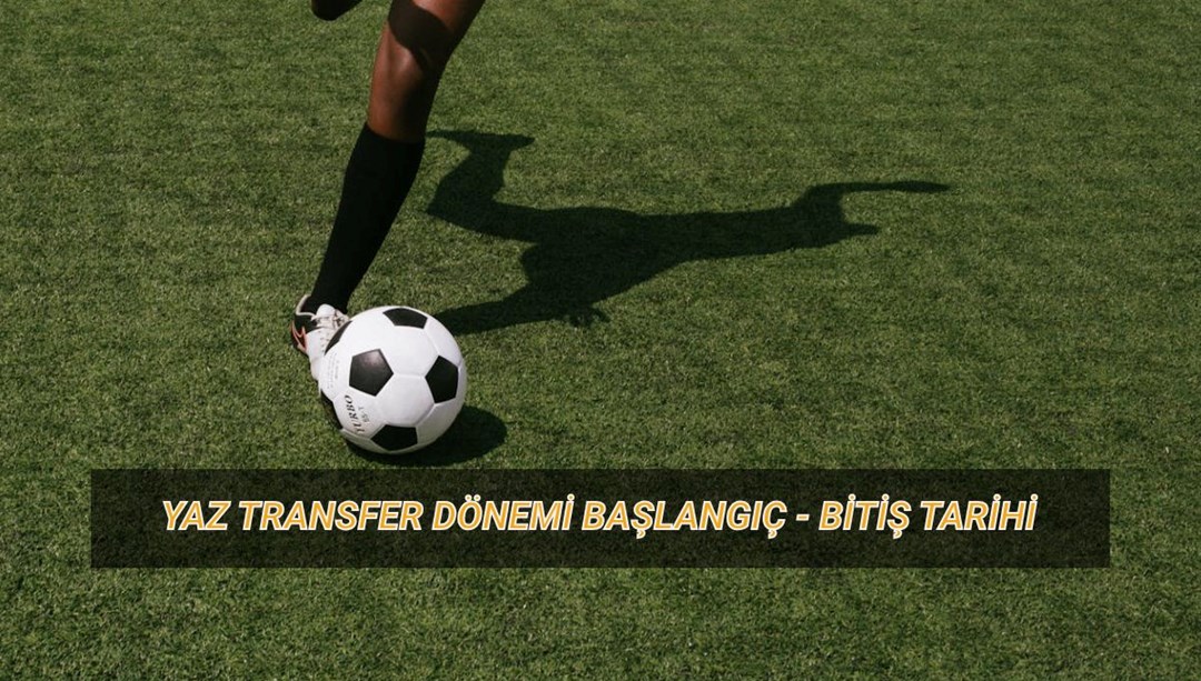 2025 yaz transfer dönemi ne zaman başlıyor? Birinci transfer sezonu başlangıç ve bitiş tarihi