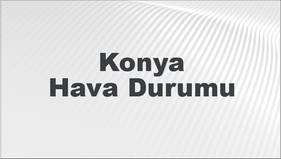 Konya Hava Durumu | Konya İçin Bugün, Yarın ve 5 Günlük Hava Durumu Nasıl Olacak? 25 Ocak 2025