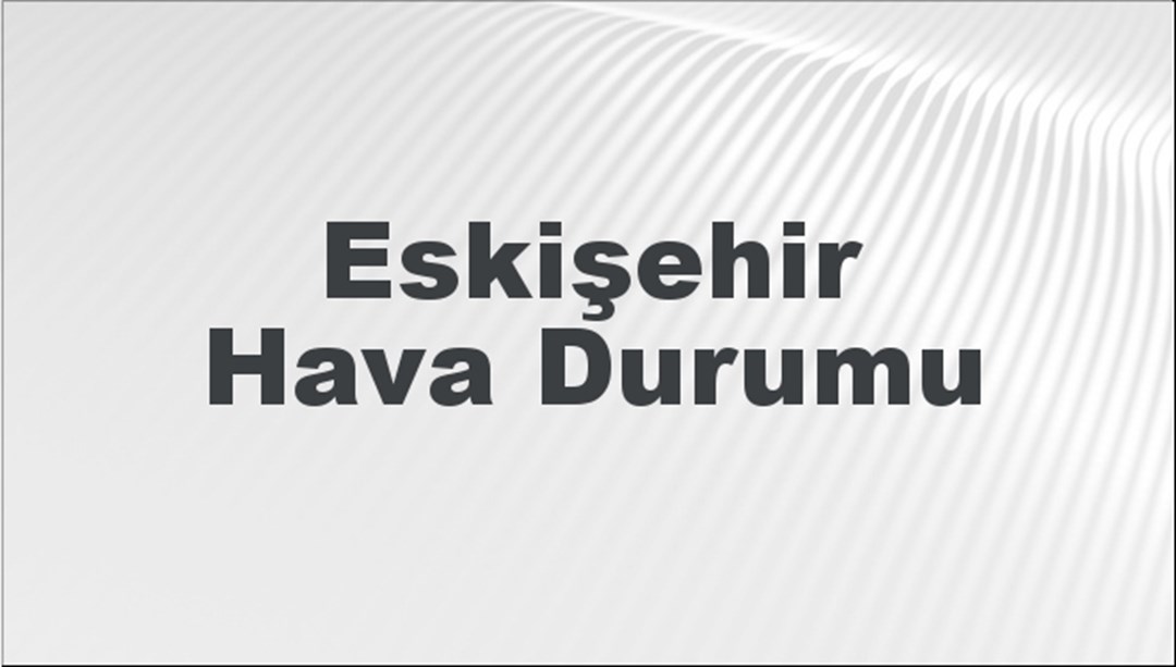 Eskişehir Hava Durumu 10 Nisan 2024