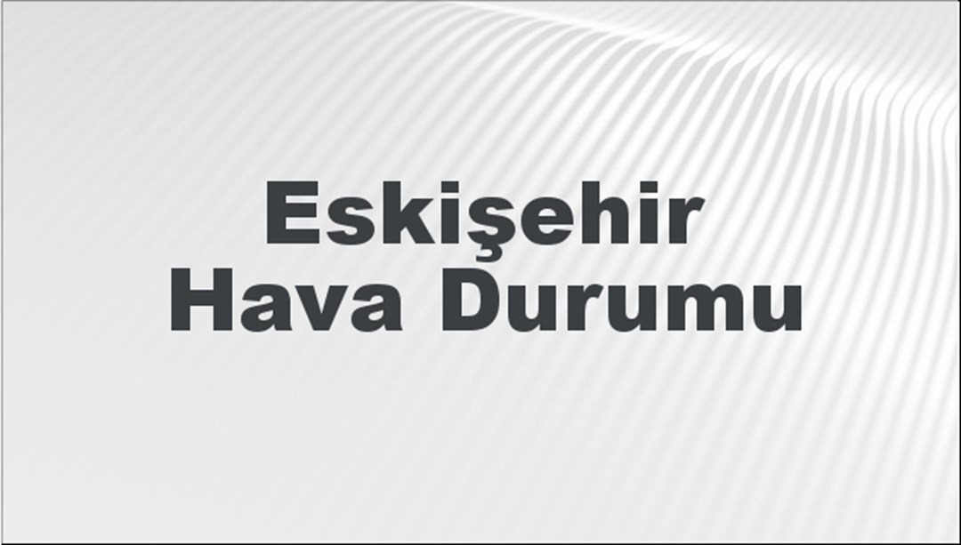 Eskişehir Hava Durumu | Eskişehir İçin Bugün, Yarın ve 5 Günlük Hava Durumu Nasıl Olacak? 20 Temmuz 2024