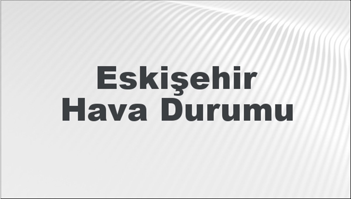 Eskişehir Hava Durumu 18 Şubat 2024