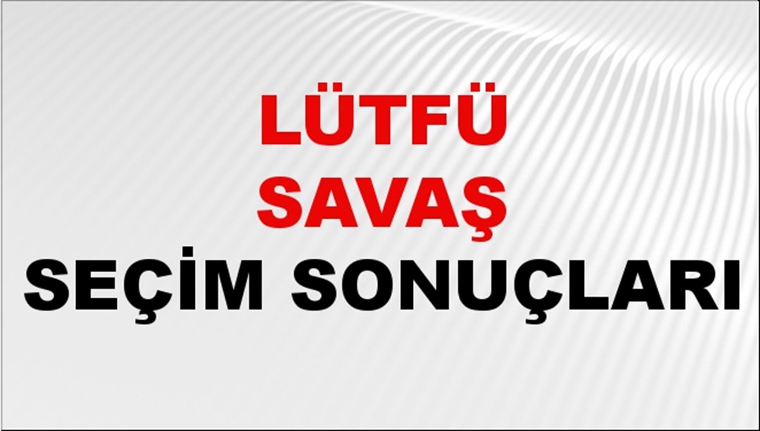 Lütfü Savaş Seçim Sonuçları 2024 Canlı: 31 Mart 2024 Türkiye Lütfü Savaş Yerel Seçim Sonucu ve İlçe İlçe YSK Oy Sonuçları Son Dakika