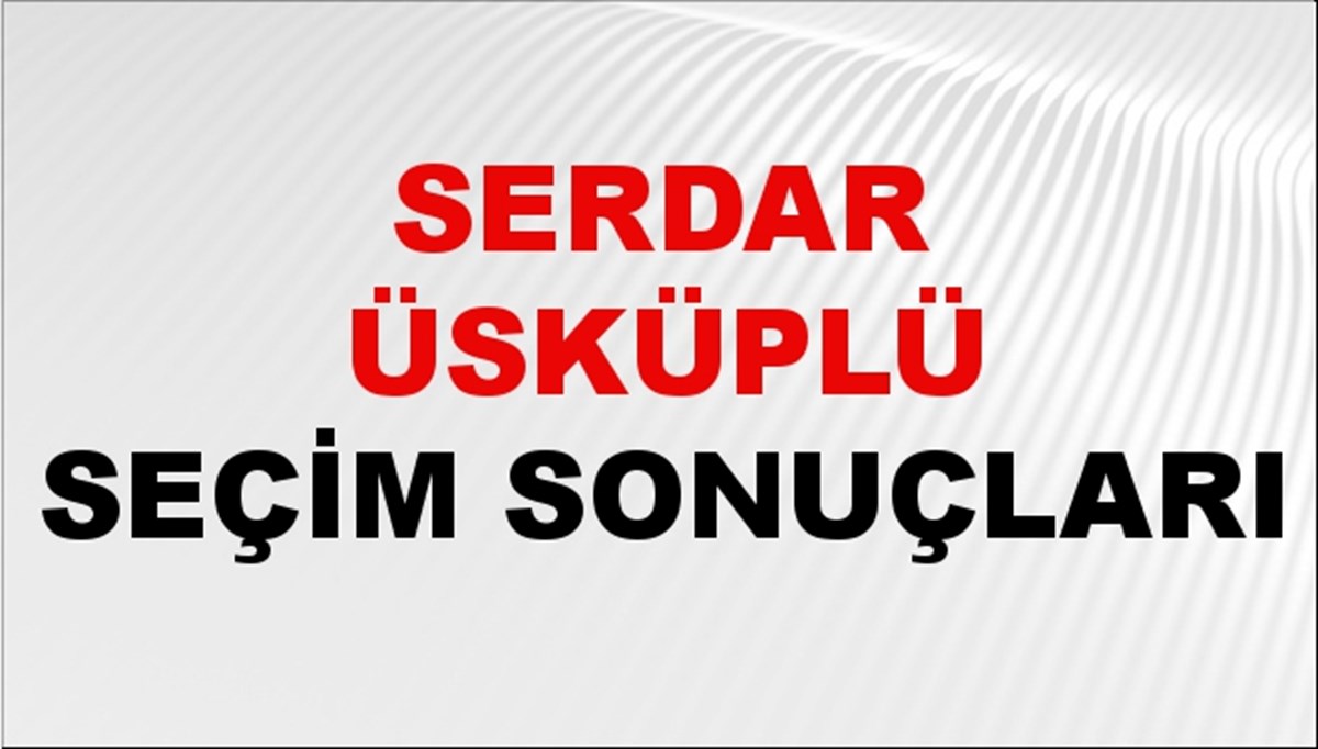  31 Mart 2024 Türkiye Serdar Üsküplü Yerel Seçim Sonucu ve İlçe İlçe YSK Oy Sonuçları Son Dakika