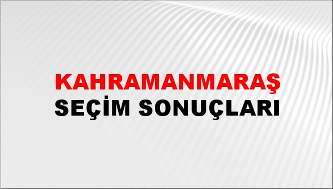 Kahramanmaraş Seçim Sonuçları 2023 - İlçe ilçe Kahramanmaraş Seçim Sonuçları