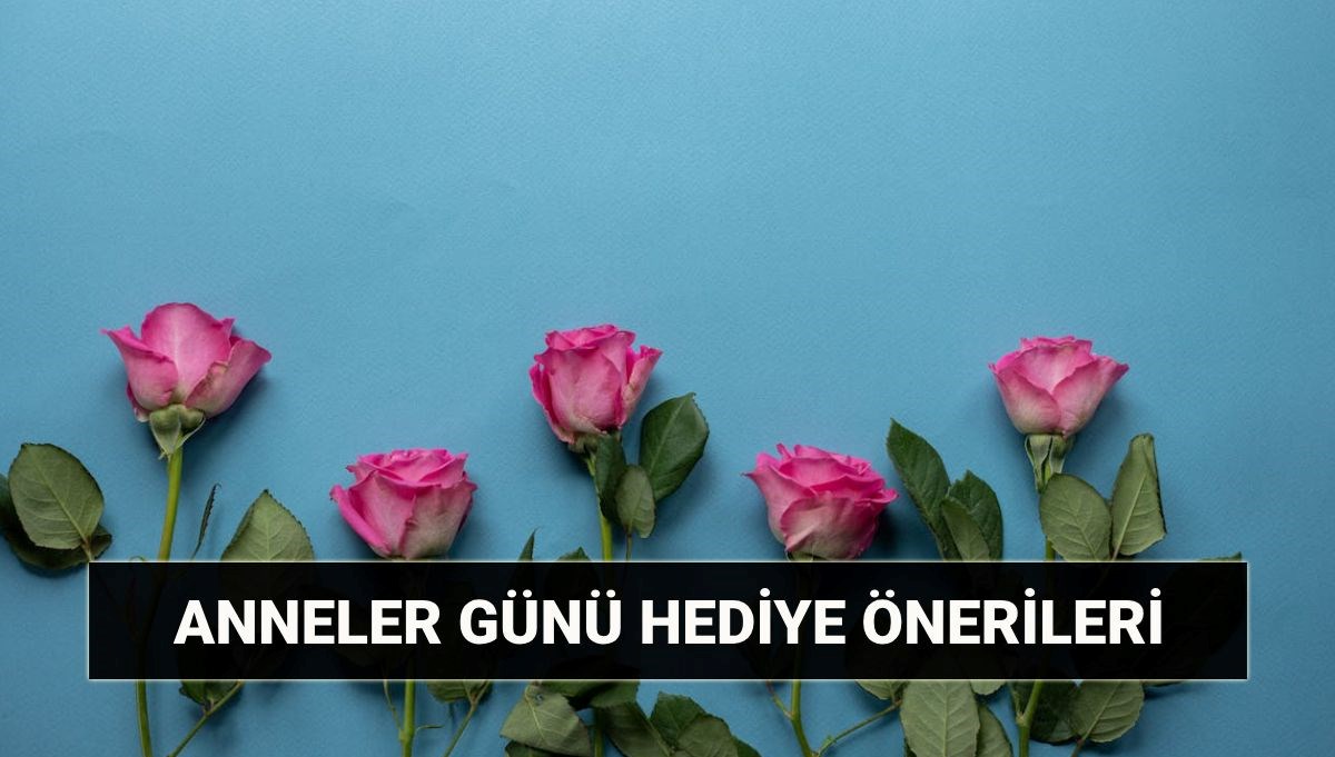 2025 Anneler Günü hediye fikirleri ve önerileri
