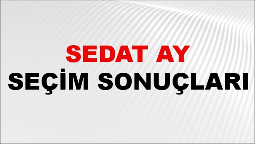 Sedat Ay Seçim Sonuçları 2024 Canlı: 31 Mart 2024 Türkiye Sedat Ay Yerel Seçim Sonucu ve İlçe İlçe YSK Oy Sonuçları Son Dakika