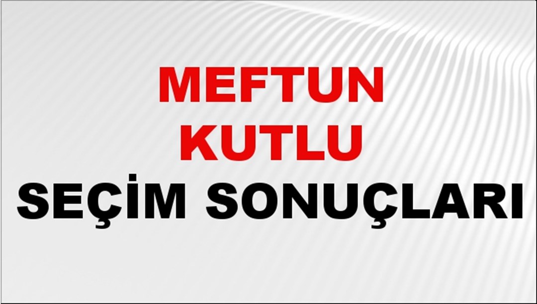 Meftun Kutlu Seçim Sonuçları 2024 Canlı: 31 Mart 2024 Türkiye Meftun Kutlu Yerel Seçim Sonucu ve İlçe İlçe YSK Oy Sonuçları Son Dakika