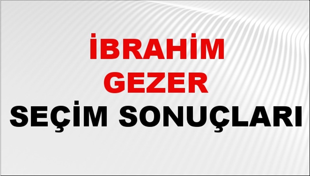 İbrahim Gezer Seçim Sonuçları 2024 Canlı: 31 Mart 2024 Türkiye İbrahim Gezer Yerel Seçim Sonucu ve İlçe İlçe YSK Oy Sonuçları Son Dakika