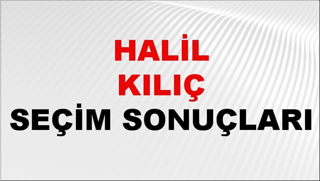 Halil Kılıç Seçim Sonuçları 2024 Canlı: 31 Mart 2024 Türkiye Halil Kılıç Yerel Seçim Sonucu ve İlçe İlçe YSK Oy Sonuçları Son Dakika