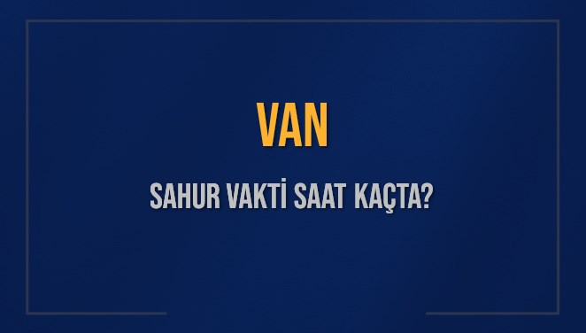 VAN SAHUR VAKTİ SAAT KAÇTA? VAN Sahur Vakitleri Ne Kadar Kaldı? VAN İçin Sahur Saatleri Saat Kaçta Bitiyor? Diyanet 9 Mart 2025 VAN İmsak Vakti Saat Kaçta Okunuyor?