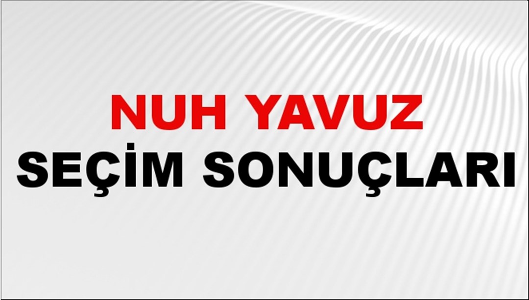 Nuh Yavuz Seçim Sonuçları 2024 Canlı: 31 Mart 2024 Türkiye Nuh Yavuz Yerel Seçim Sonucu ve İlçe İlçe YSK Oy Sonuçları Son Dakika
