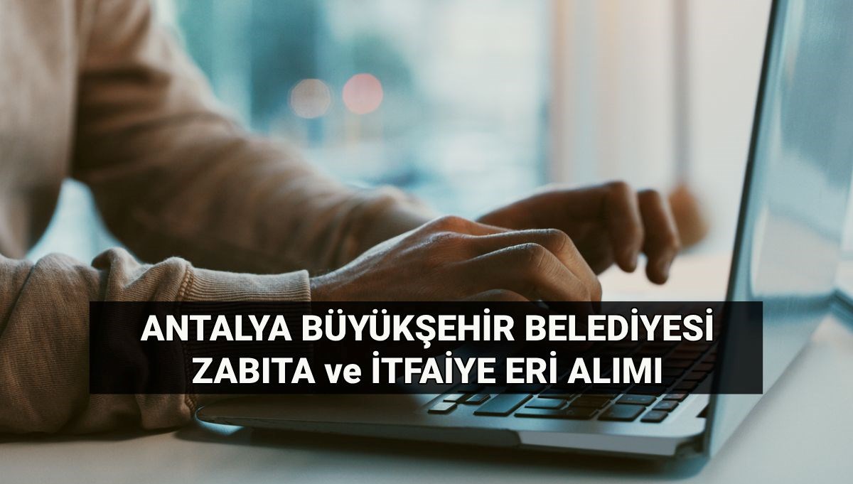Antalya Büyükşehir Belediyesi zabıta ve itfaiyeci alımı başvuru ve sınav tarihleri ile şartları