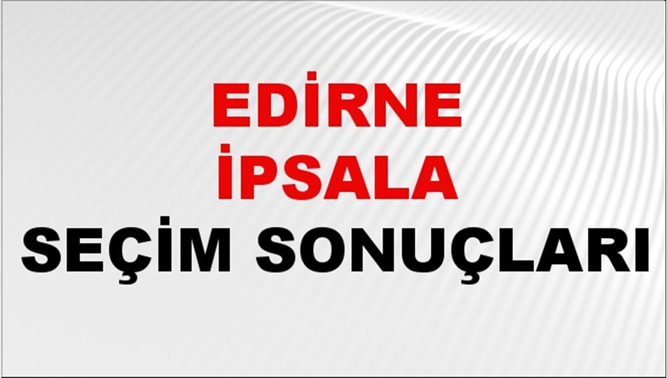 Edirne İPSALA Seçim Sonuçları 2024 Canlı: 31 Mart 2024 Türkiye İPSALA Yerel Seçim Sonucu ve YSK Oy Sonuçları Son Dakika