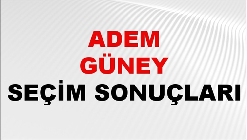 Adem Güney Seçim Sonuçları 2024 Canlı: 31 Mart 2024 Türkiye Adem Güney Yerel Seçim Sonucu ve İlçe İlçe YSK Oy Sonuçları Son Dakika - 1