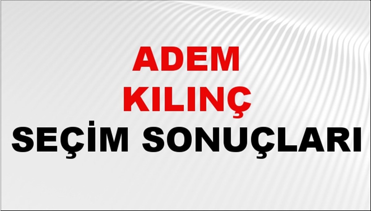 Adem Kılınç Seçim Sonuçları 2024 Canlı: 31 Mart 2024 Türkiye Adem Kılınç Yerel Seçim Sonucu ve İlçe İlçe YSK Oy Sonuçları Son Dakika