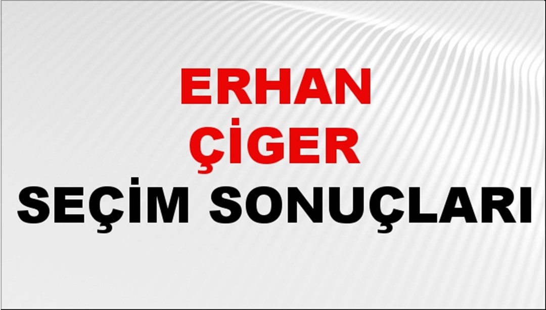 Erhan Çiger Seçim Sonuçları 2024 Canlı: 31 Mart 2024 Türkiye Erhan Çiger Yerel Seçim Sonucu ve İlçe İlçe YSK Oy Sonuçları Son Dakika