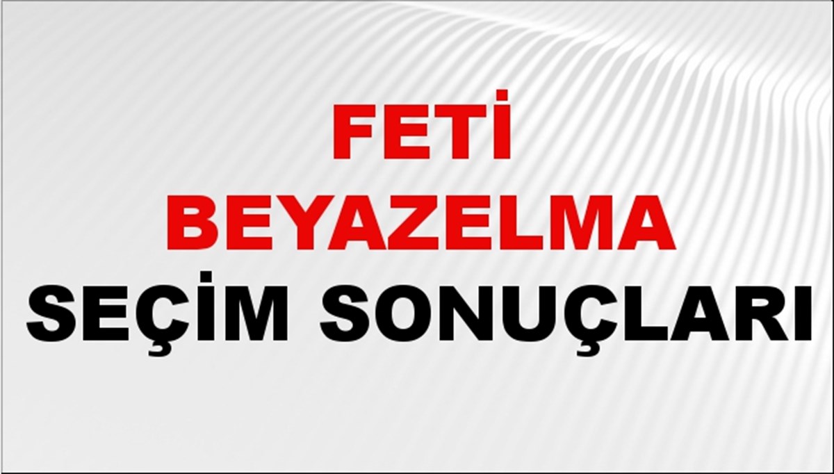 Feti Beyazelma Seçim Sonuçları 2024 Canlı: 31 Mart 2024 Türkiye Feti Beyazelma Yerel Seçim Sonucu ve İlçe İlçe YSK Oy Sonuçları Son Dakika