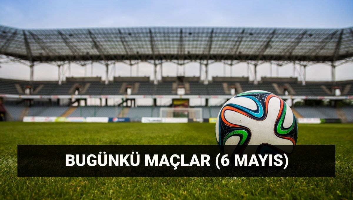 Bugün (6 Mayıs) kimin, hangi takımın, saat kaçta maçı var?