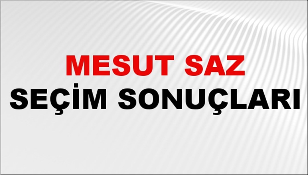 Mesut Saz Seçim Sonuçları 2024 Canlı: 31 Mart 2024 Türkiye Mesut Saz Yerel Seçim Sonucu ve İlçe İlçe YSK Oy Sonuçları Son Dakika