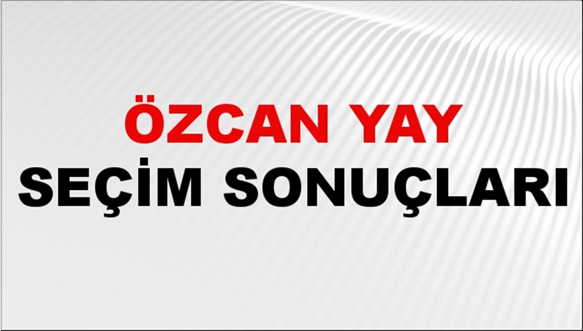 Özcan Yay Seçim Sonuçları 2024 Canlı: 31 Mart 2024 Türkiye Özcan Yay Yerel Seçim Sonucu ve İlçe İlçe YSK Oy Sonuçları Son Dakika