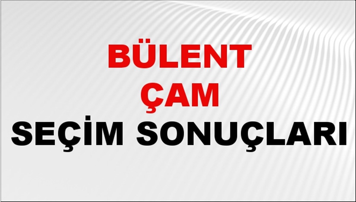 Bülent Çam Seçim Sonuçları 2024 Canlı: 31 Mart 2024 Türkiye Bülent Çam Yerel Seçim Sonucu ve İlçe İlçe YSK Oy Sonuçları Son Dakika