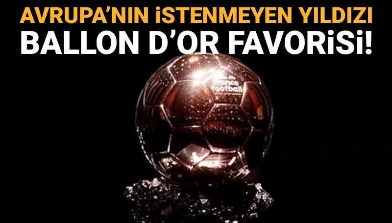 Avrupa'nın istenmeyen yıldızı, artık Ballon d'Or favorisi