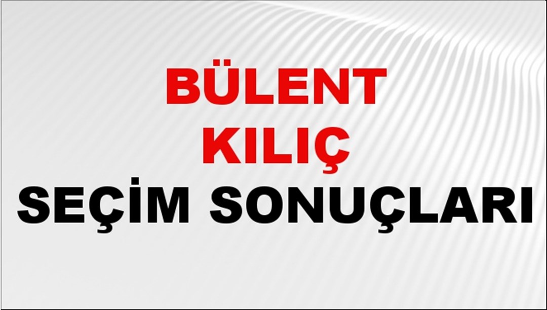Bülent Kılıç Seçim Sonuçları 2024 Canlı: 31 Mart 2024 Türkiye Bülent Kılıç Yerel Seçim Sonucu ve İlçe İlçe YSK Oy Sonuçları Son Dakika