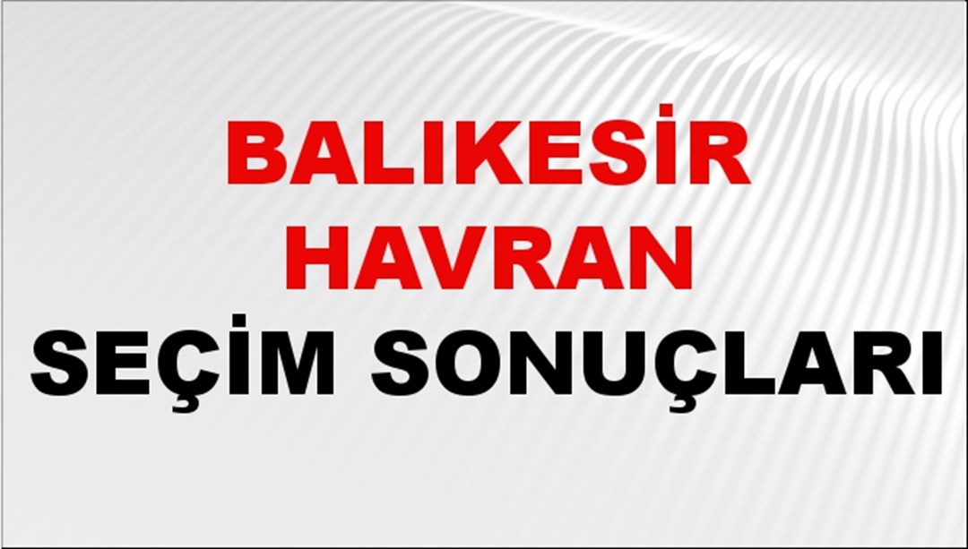 Balıkesir HAVRAN Seçim Sonuçları 2024 Canlı: 31 Mart 2024 Türkiye HAVRAN Yerel Seçim Sonucu ve YSK Oy Sonuçları Son Dakika