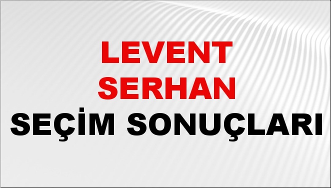 Levent Serhan Seçim Sonuçları 2024 Canlı: 31 Mart 2024 Türkiye Levent Serhan Yerel Seçim Sonucu ve İlçe İlçe YSK Oy Sonuçları Son Dakika