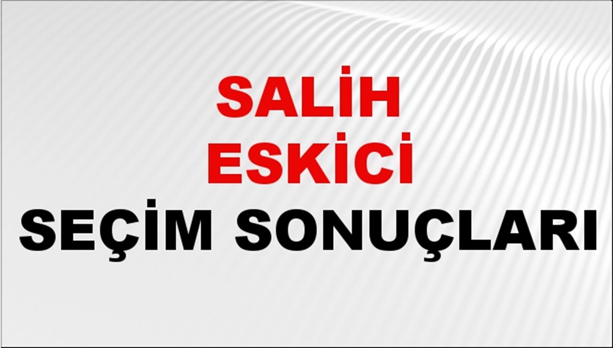 Salih Eskici Seçim Sonuçları 2024 Canlı: 31 Mart 2024 Türkiye Salih Eskici Yerel Seçim Sonucu ve İlçe İlçe YSK Oy Sonuçları Son Dakika