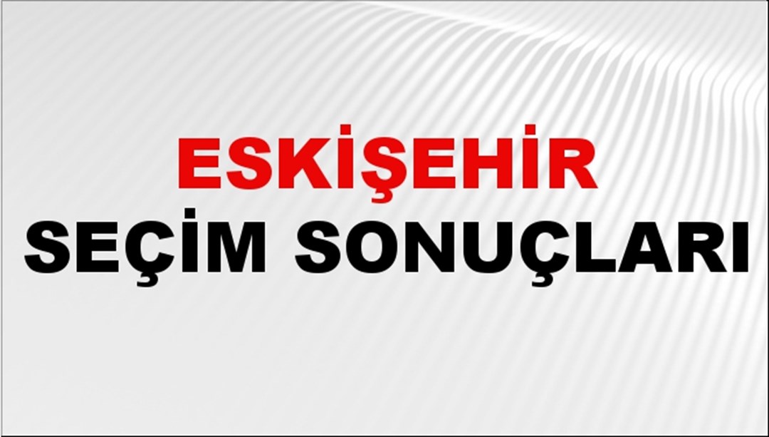 Eskişehir Seçim Sonuçları 2024: Eskişehir Belediye Seçim Sonuçlarını Kim Kazandı? Eskişehir İlçe İlçe Yerel Seçim Sonuçları