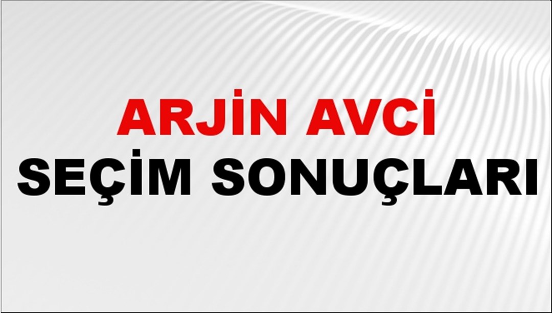 Arjin Avci Seçim Sonuçları 2024 Canlı: 31 Mart 2024 Türkiye Arjin Avci Yerel Seçim Sonucu ve İlçe İlçe YSK Oy Sonuçları Son Dakika